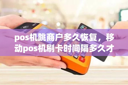 pos机跳商户多久恢复，移动pos机刷卡时间隔多久才变更商户
