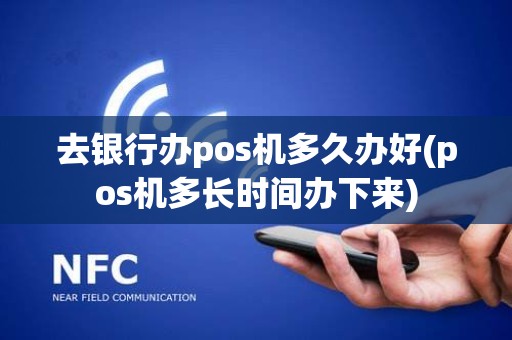 去银行办pos机多久办好(pos机多长时间办下来)
