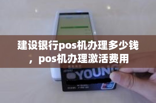 建设银行pos机办理多少钱，pos机办理激活费用