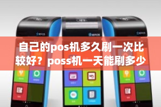 自己的pos机多久刷一次比较好？poss机一天能刷多少次