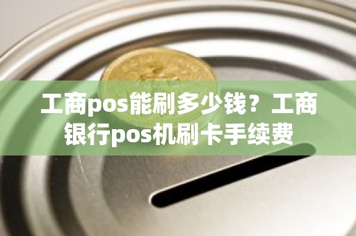 工商pos能刷多少钱？工商银行pos机刷卡手续费