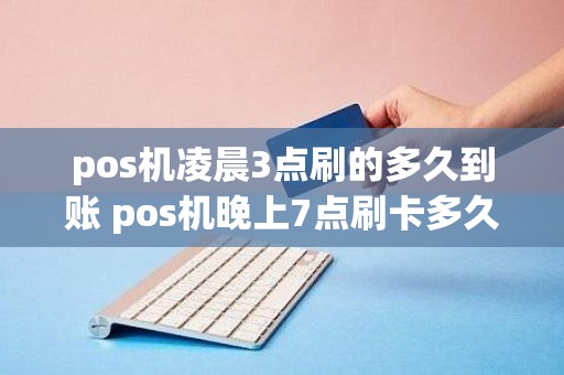 pos机凌晨3点刷的多久到账 pos机晚上7点刷卡多久到账