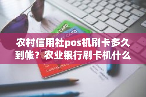 农村信用社pos机刷卡多久到帐？农业银行刷卡机什么时候到账