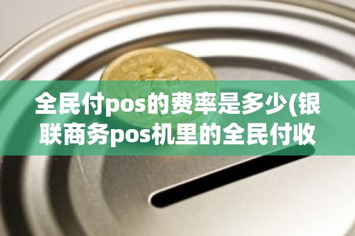 全民付pos的费率是多少(银联商务pos机里的全民付收费不)