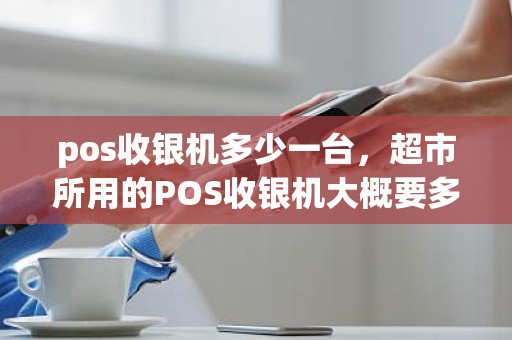 pos收银机多少一台，超市所用的POS收银机大概要多少钱