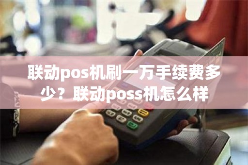 联动pos机刷一万手续费多少？联动poss机怎么样