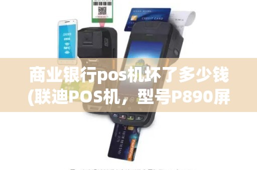 商业银行pos机坏了多少钱(联迪POS机，型号P890屏坏了，换屏要多少钱)