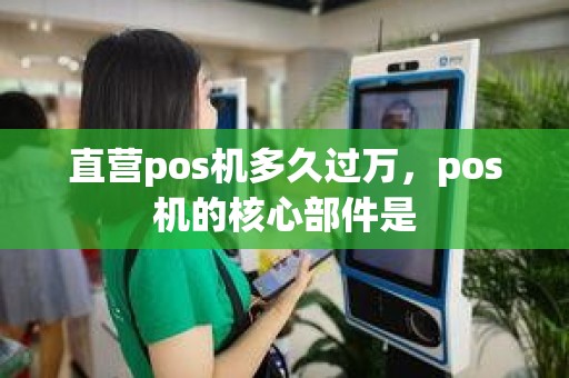 直营pos机多久过万，pos机的核心部件是