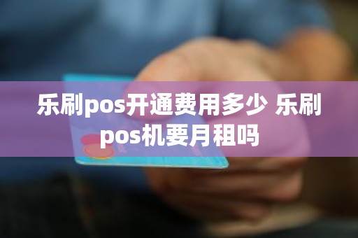 乐刷pos开通费用多少 乐刷pos机要月租吗