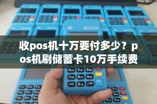 收pos机十万要付多少？pos机刷储蓄卡10万手续费