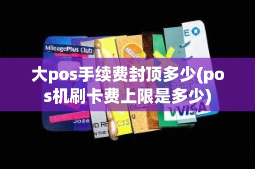 大pos手续费封顶多少(pos机刷卡费上限是多少)