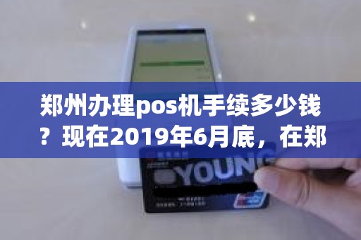 郑州办理pos机手续多少钱？现在2019年6月底，在郑州办理哪家银行ETC效率最快，而且是免设备费的，不要套