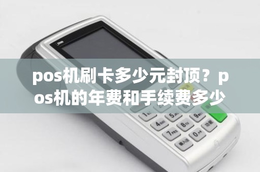 pos机刷卡多少元封顶？pos机的年费和手续费多少