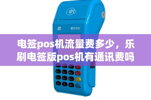电签pos机流量费多少，乐刷电签版pos机有通讯费吗