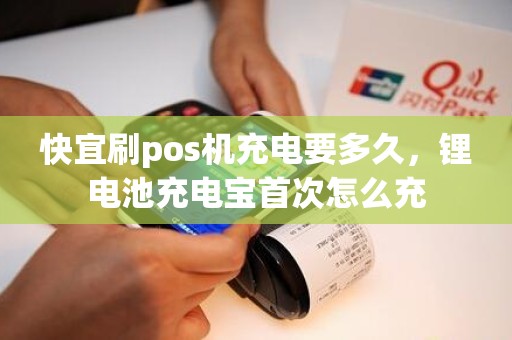 快宜刷pos机充电要多久，锂电池充电宝首次怎么充