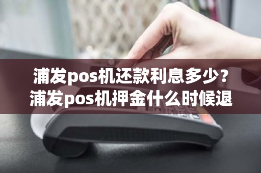 浦发pos机还款利息多少？浦发pos机押金什么时候退换