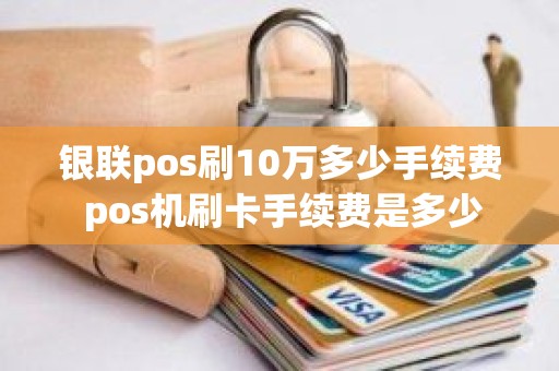 银联pos刷10万多少手续费 pos机刷卡手续费是多少