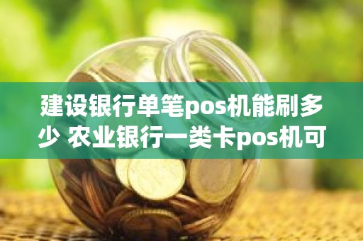 建设银行单笔pos机能刷多少 农业银行一类卡pos机可以刷多少