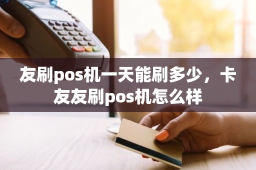 友刷pos机一天能刷多少，卡友友刷pos机怎么样