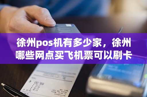 徐州pos机有多少家，徐州哪些网点买飞机票可以刷卡