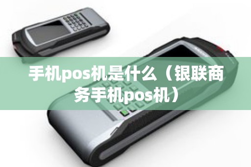 手机pos机是什么(银联商务手机pos机) 手机pos机是什么(银联商务手机pos机)