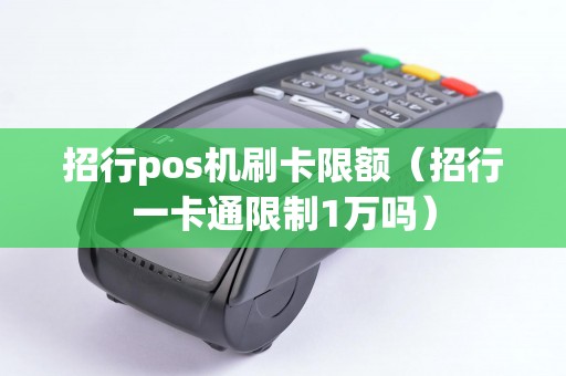 招行pos机刷卡限额（招行一卡通限制1万吗）