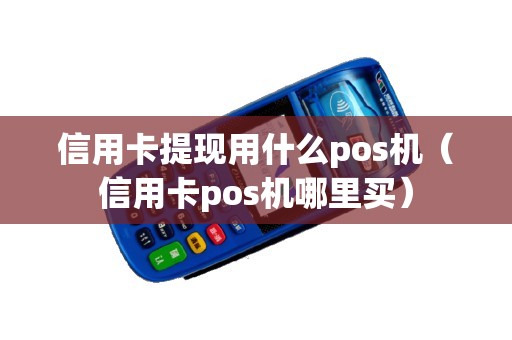 信用卡提现用什么pos机（信用卡pos机哪里买）
