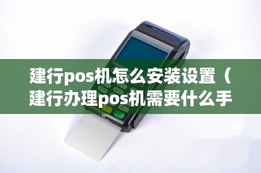 建行pos机怎么安装设置（建行办理pos机需要什么手续）