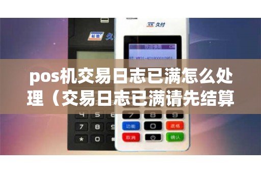 pos机交易日志已满怎么处理（交易日志已满请先结算）