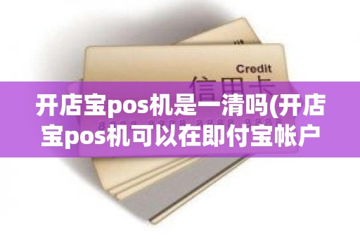 开店宝pos机是一清吗(开店宝pos机可以在即付宝帐户用吗) 开店宝pos机是一清吗(开店宝pos机可以在即付宝帐户用吗)