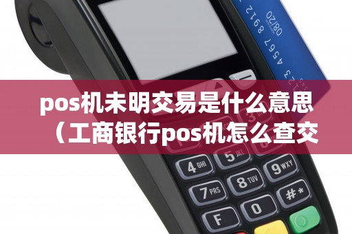 pos机未明交易是什么意思（工商银行pos机怎么查交易记录）
