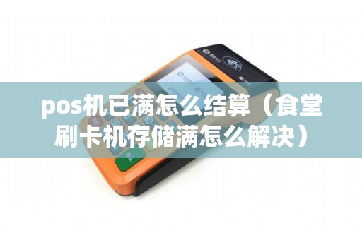 pos机已满怎么结算（食堂刷卡机存储满怎么解决）
