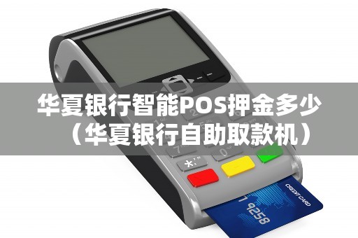 华夏银行智能POS押金多少（华夏银行自助取款机）
