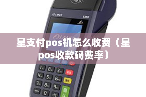 星支付pos机怎么收费（星pos收款码费率）