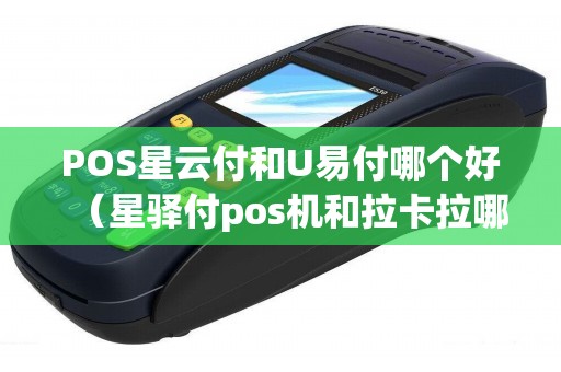 POS星云付和U易付哪个好（星驿付pos机和拉卡拉哪个好）