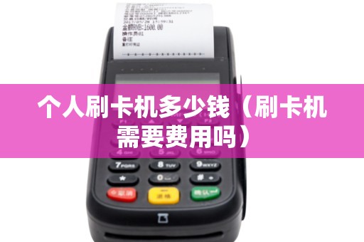 个人刷卡机多少钱（刷卡机需要费用吗）