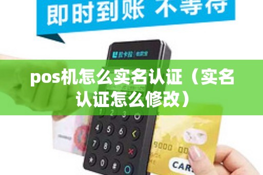 pos机怎么实名认证（实名认证怎么修改）