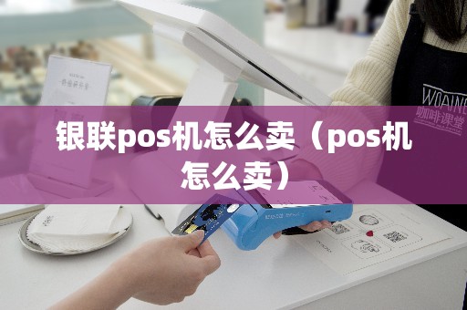 银联pos机怎么卖（pos机怎么卖）