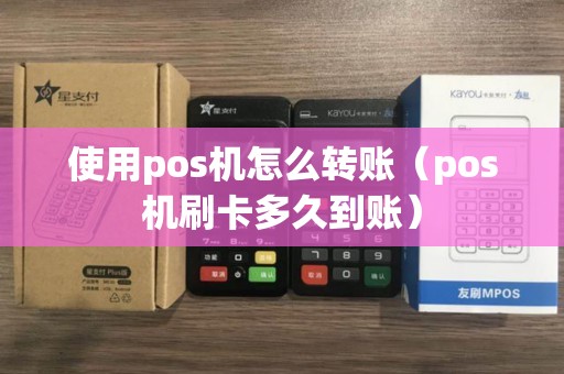 使用pos机怎么转账（pos机刷卡多久到账）
