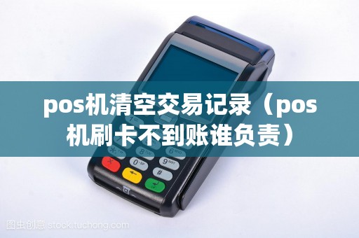 pos机清空交易记录（pos机刷卡不到账谁负责）
