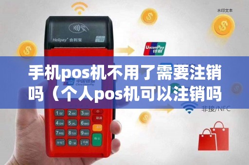手机pos机不用了需要注销吗（个人pos机可以注销吗）