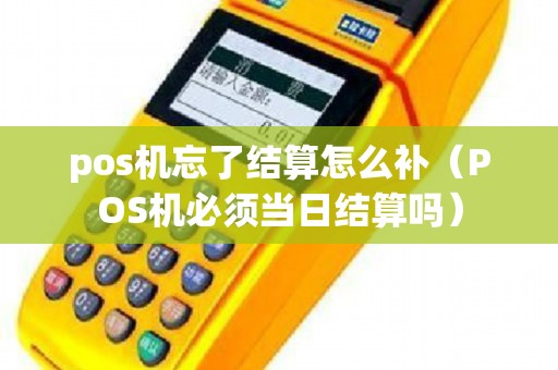 pos机忘了结算怎么补（POS机必须当日结算吗）