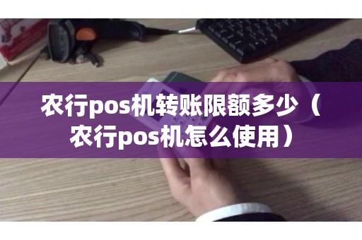 农行pos机转账限额多少（农行pos机怎么使用）