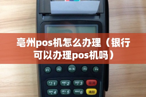 亳州pos机怎么办理（银行可以办理pos机吗）