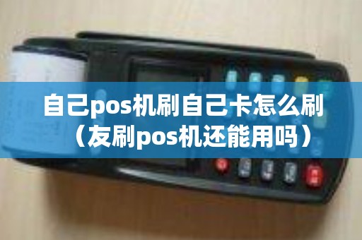 自己pos机刷自己卡怎么刷（友刷pos机还能用吗）