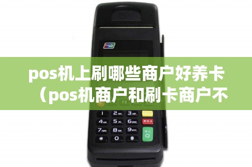 pos机上刷哪些商户好养卡（pos机商户和刷卡商户不一样）