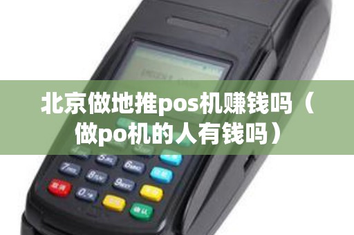 北京做地推pos机赚钱吗（做po机的人有钱吗）