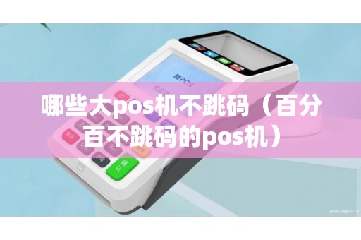 哪些大pos机不跳码（百分百不跳码的pos机）