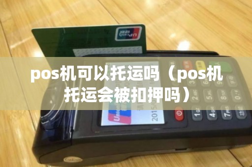 pos机可以托运吗（pos机托运会被扣押吗）