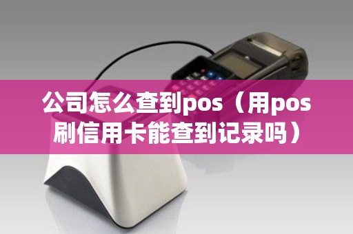 公司怎么查到pos（用pos刷信用卡能查到记录吗）